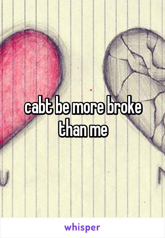 cabt be more broke than me