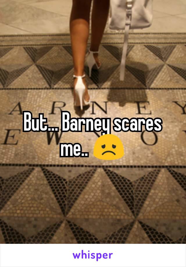 But... Barney scares me.. 😞