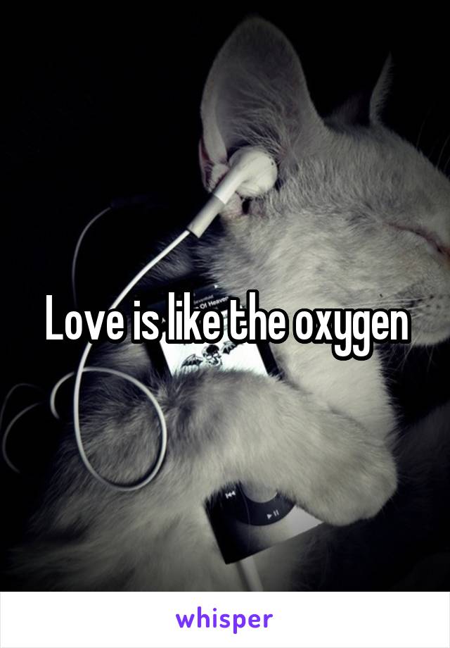 Love is like the oxygen