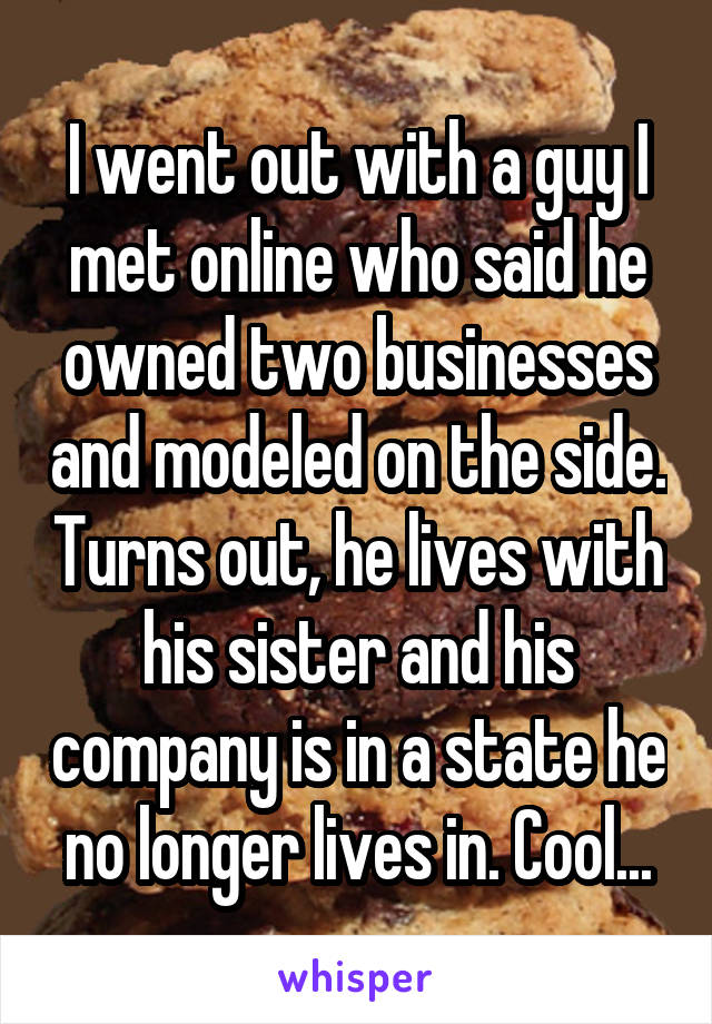 I went out with a guy I met online who said he owned two businesses and modeled on the side. Turns out, he lives with his sister and his company is in a state he no longer lives in. Cool...