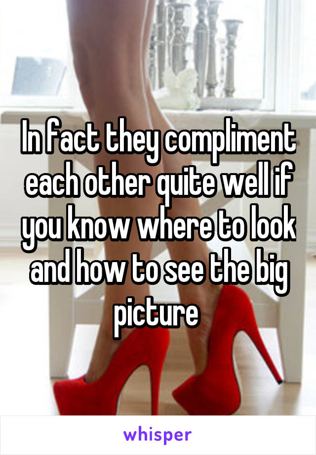 In fact they compliment each other quite well if you know where to look and how to see the big picture 