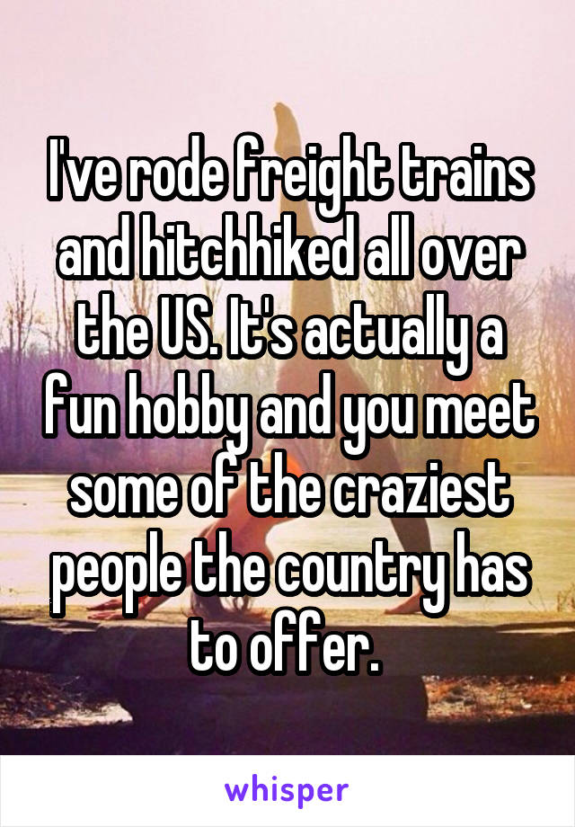 I've rode freight trains and hitchhiked all over the US. It's actually a fun hobby and you meet some of the craziest people the country has to offer. 