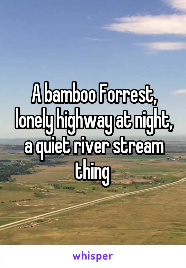 A bamboo Forrest, lonely highway at night, a quiet river stream thing 