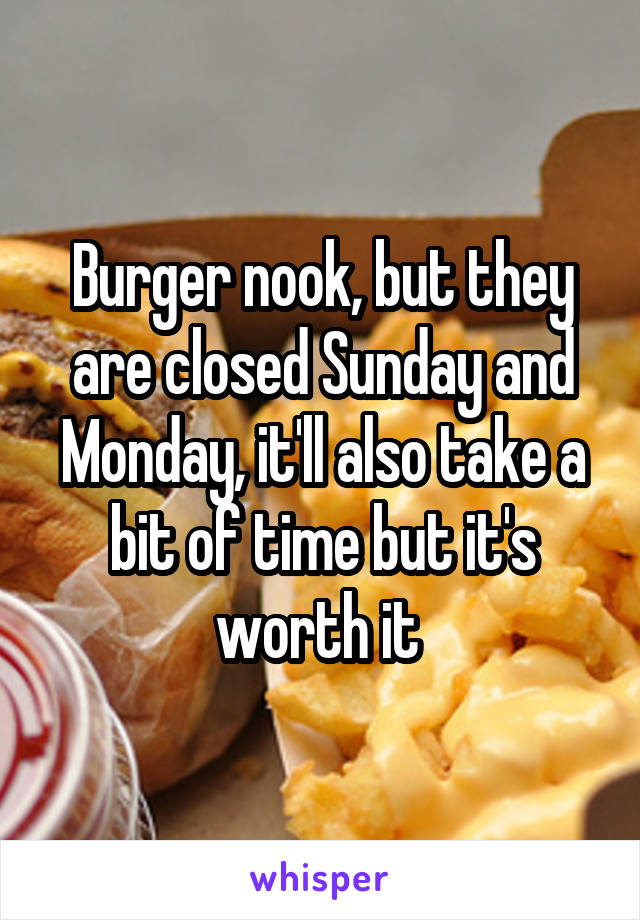 Burger nook, but they are closed Sunday and Monday, it'll also take a bit of time but it's worth it 
