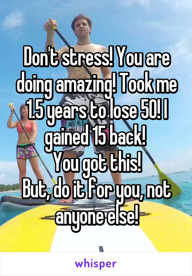 Don't stress! You are doing amazing! Took me 1.5 years to lose 50! I gained 15 back! 
You got this!
But, do it for you, not anyone else!