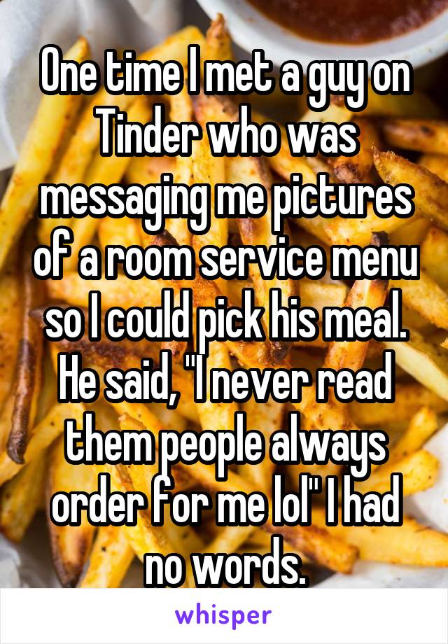 One time I met a guy on Tinder who was messaging me pictures of a room service menu so I could pick his meal. He said, "I never read them people always order for me lol" I had no words.