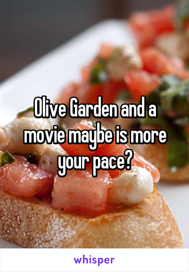 Olive Garden and a movie maybe is more your pace?