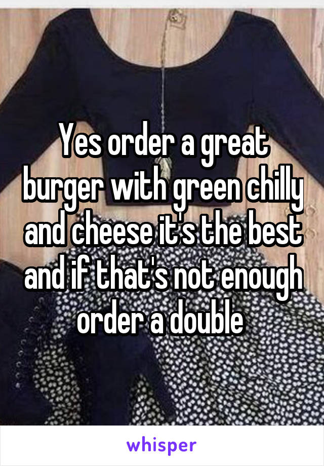 Yes order a great burger with green chilly and cheese it's the best and if that's not enough order a double 