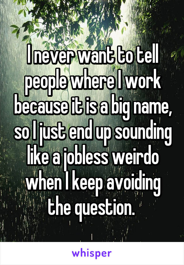 I never want to tell people where I work because it is a big name, so I just end up sounding like a jobless weirdo when I keep avoiding the question. 