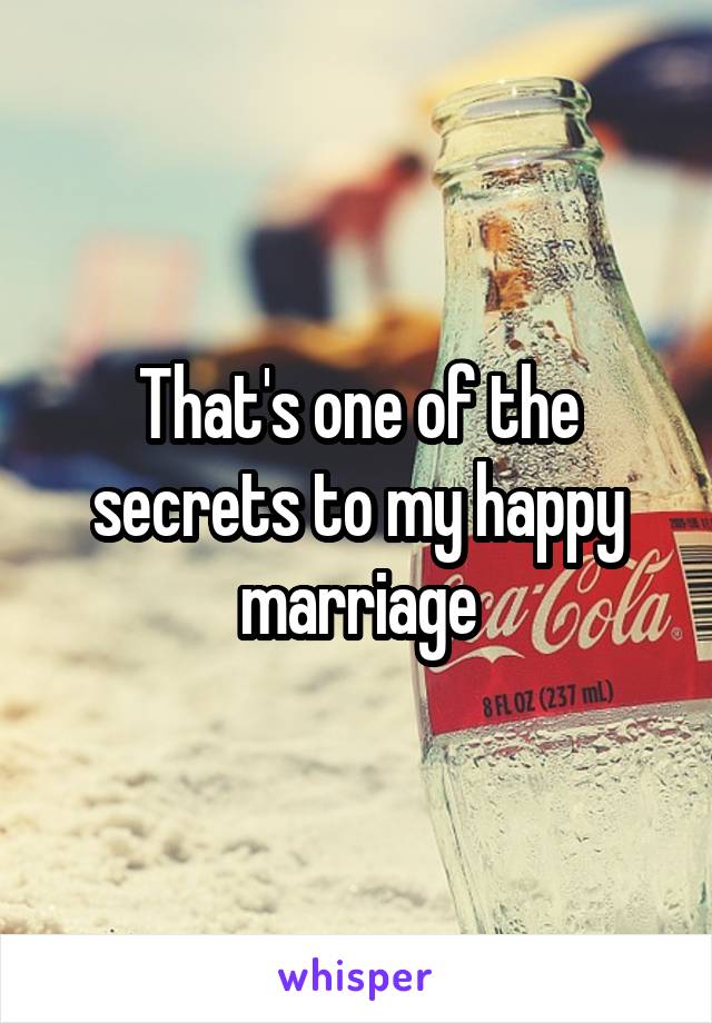 That's one of the secrets to my happy marriage