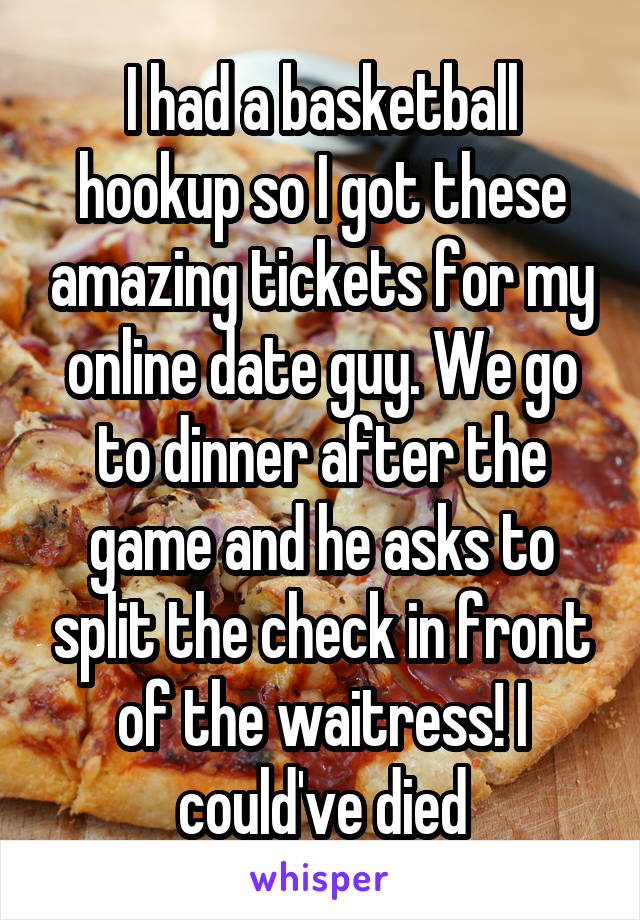 I had a basketball hookup so I got these amazing tickets for my online date guy. We go to dinner after the game and he asks to split the check in front of the waitress! I could've died