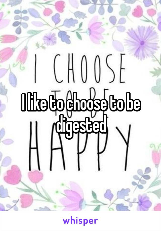 I like to choose to be digested