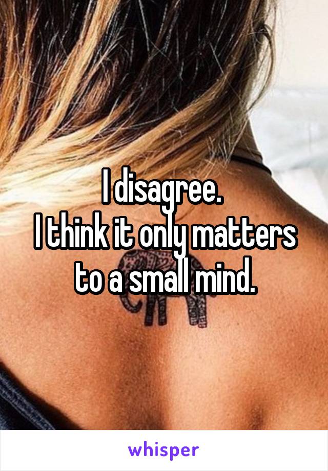 I disagree. 
I think it only matters
 to a small mind. 