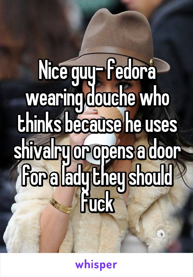 Nice guy- fedora wearing douche who thinks because he uses shivalry or opens a door for a lady they should fuck