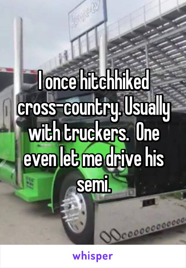 I once hitchhiked cross-country. Usually with truckers.  One even let me drive his semi.