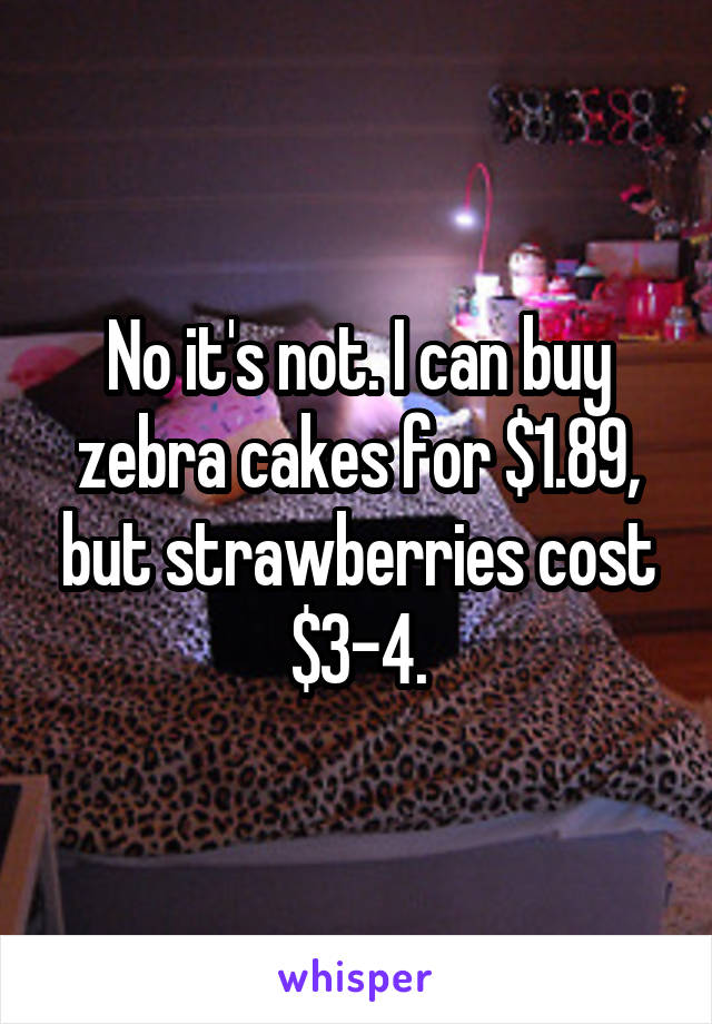 No it's not. I can buy zebra cakes for $1.89, but strawberries cost $3-4.