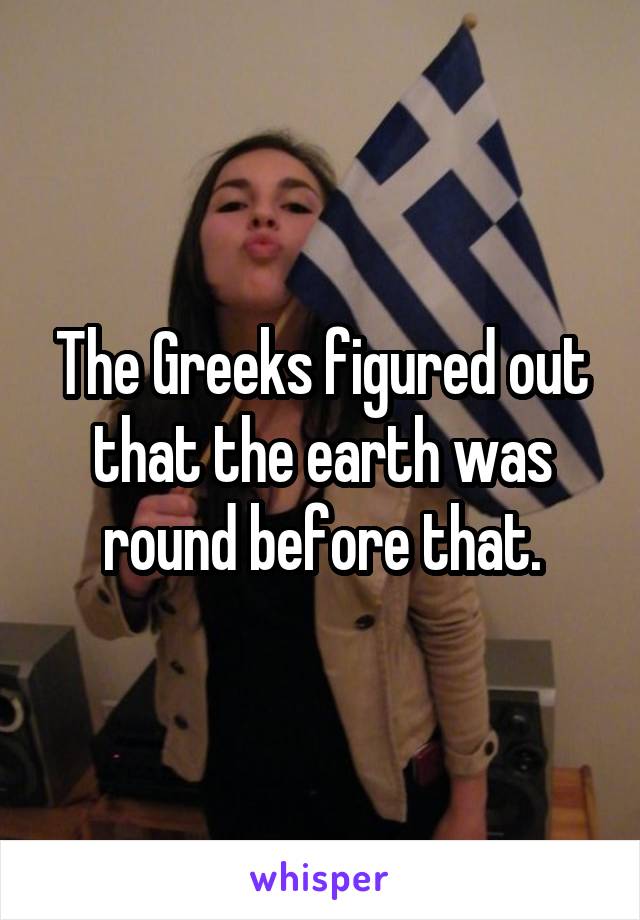 The Greeks figured out that the earth was round before that.