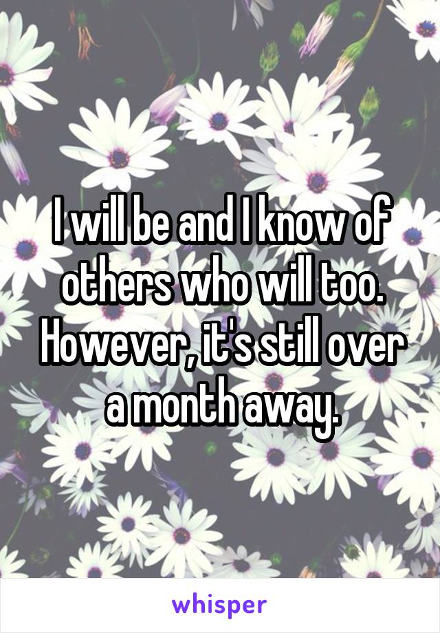 I will be and I know of others who will too. However, it's still over a month away.
