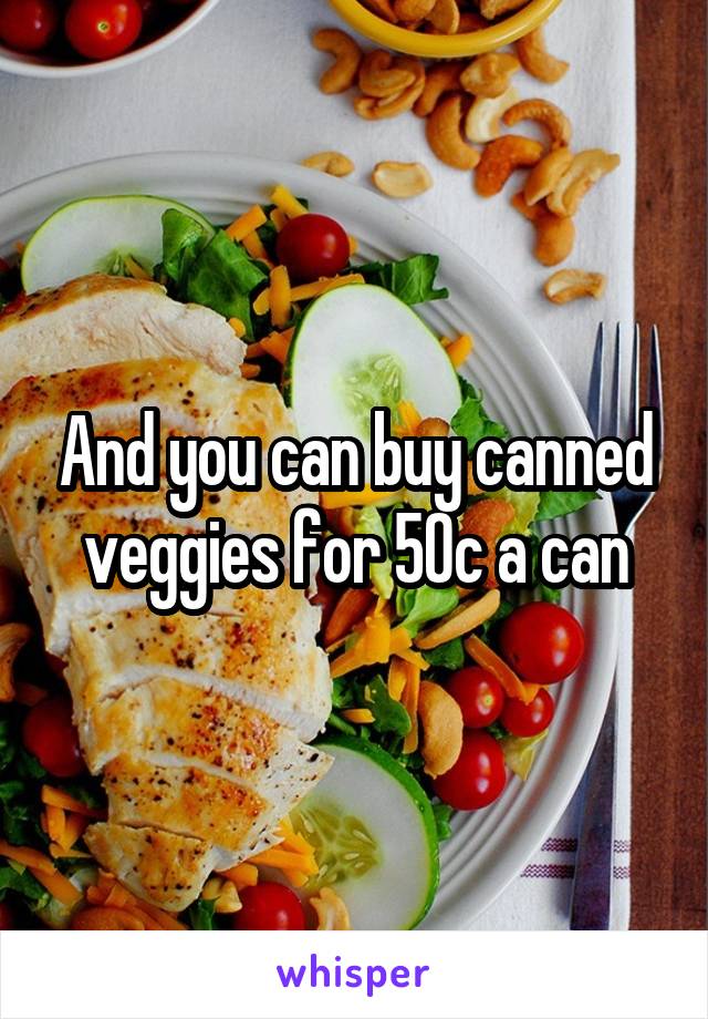 And you can buy canned veggies for 50c a can