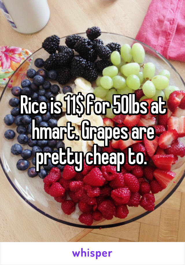 Rice is 11$ for 50lbs at hmart. Grapes are pretty cheap to. 