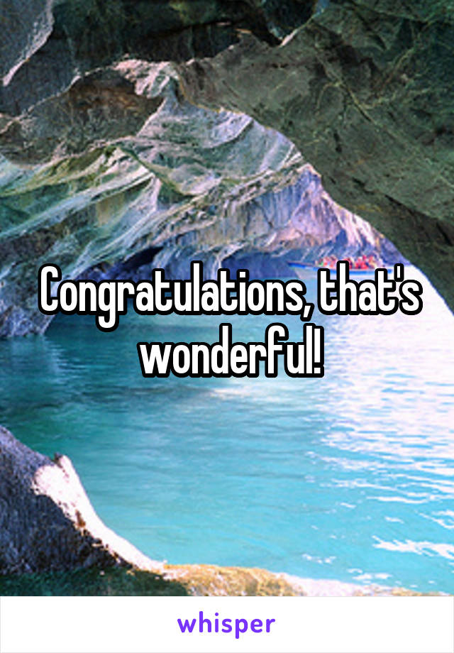 Congratulations, that's wonderful!