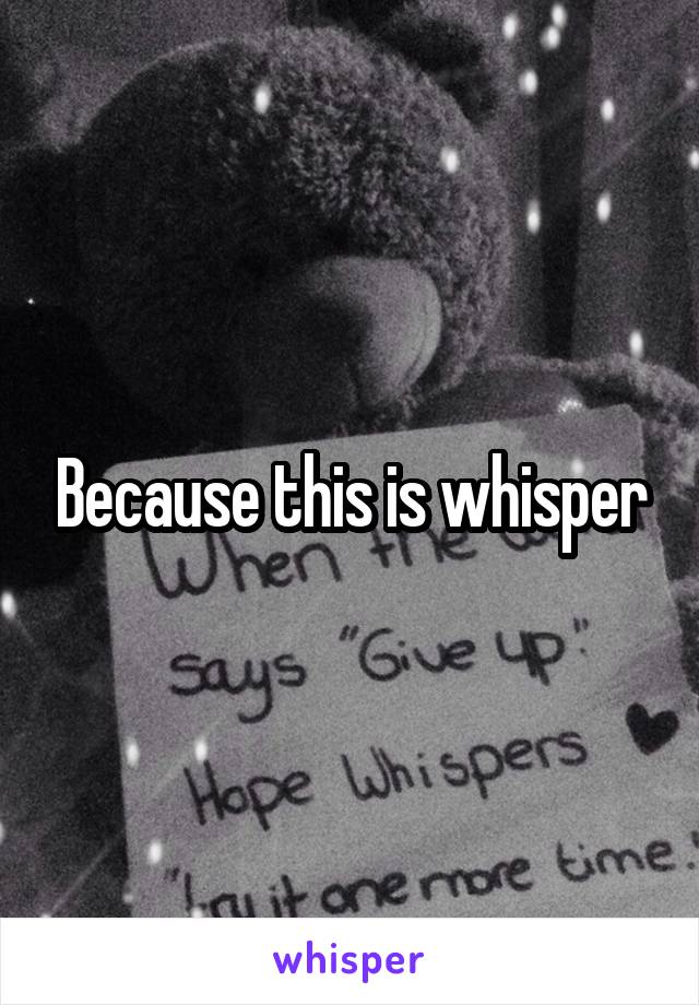 Because this is whisper