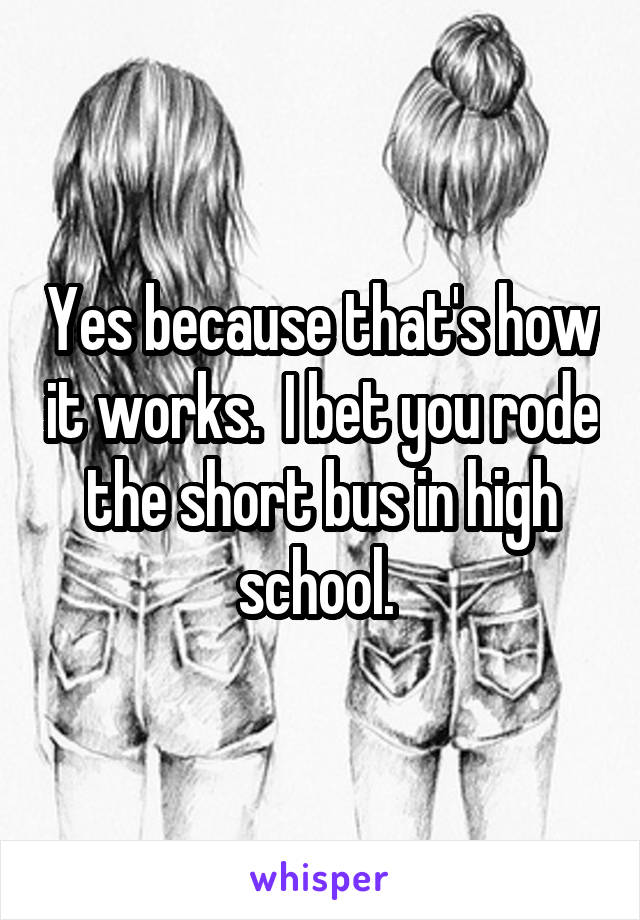 Yes because that's how it works.  I bet you rode the short bus in high school. 