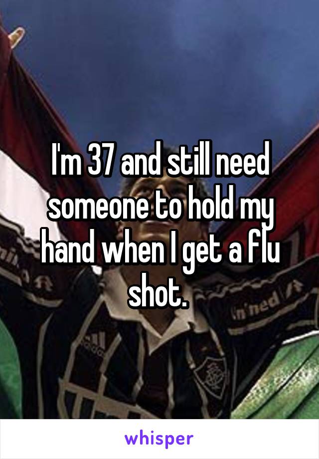 I'm 37 and still need someone to hold my hand when I get a flu shot. 