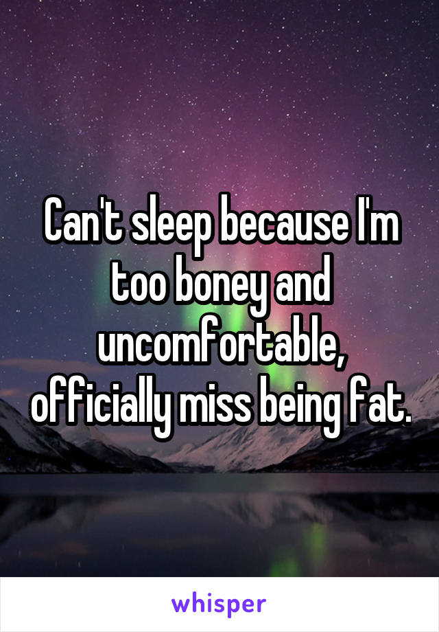Can't sleep because I'm too boney and uncomfortable, officially miss being fat.