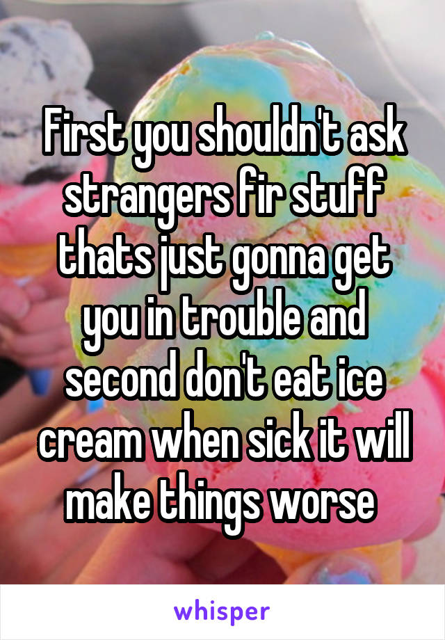 First you shouldn't ask strangers fir stuff thats just gonna get you in trouble and second don't eat ice cream when sick it will make things worse 