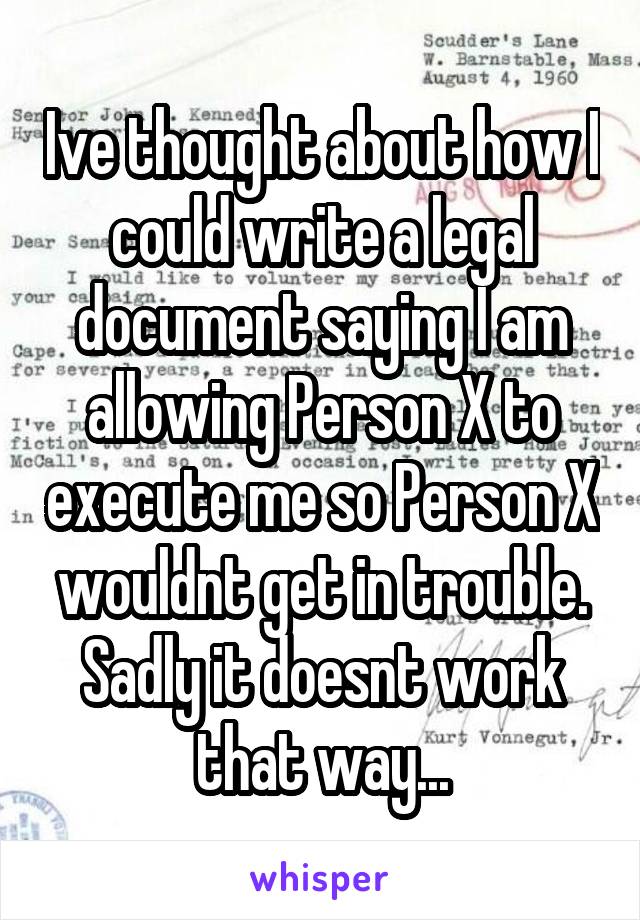 Ive thought about how I could write a legal document saying I am allowing Person X to execute me so Person X wouldnt get in trouble.
Sadly it doesnt work that way...