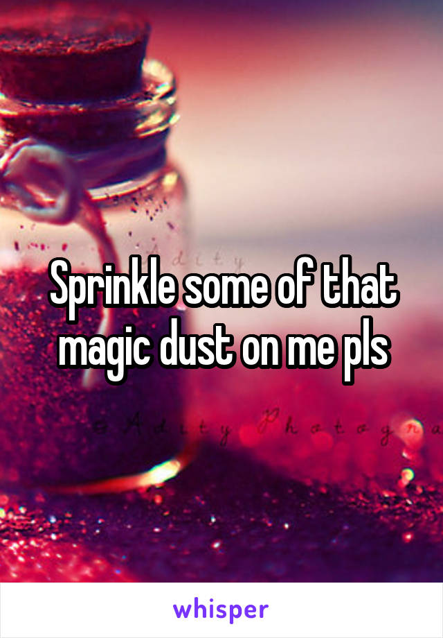 Sprinkle some of that magic dust on me pls