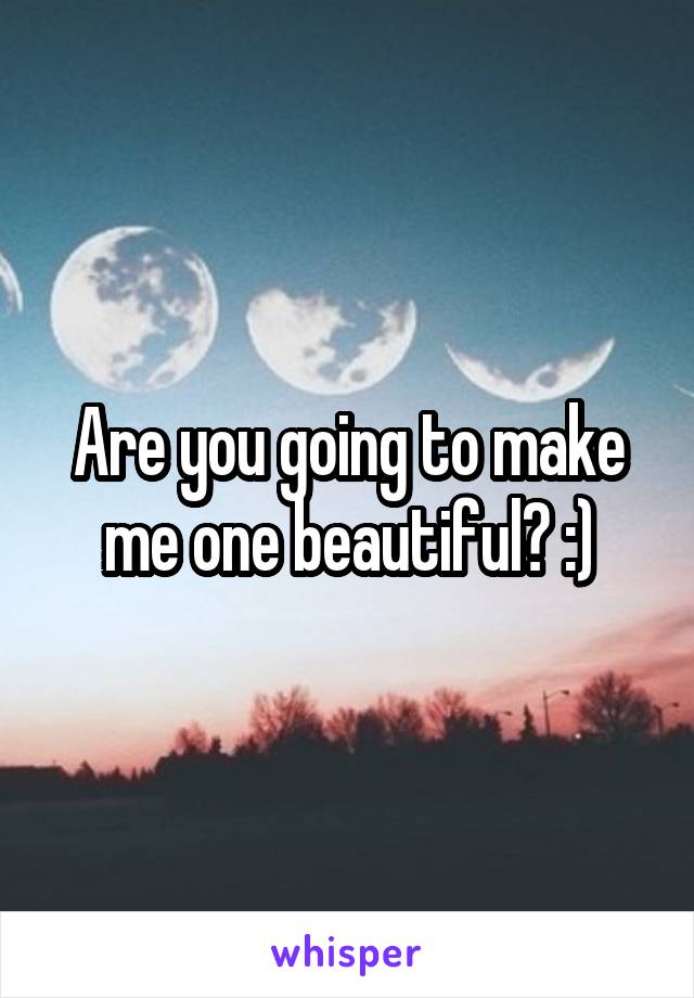 Are you going to make me one beautiful? :)