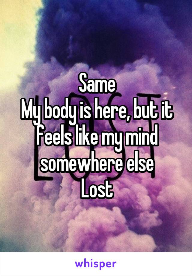 Same
My body is here, but it feels like my mind somewhere else
Lost