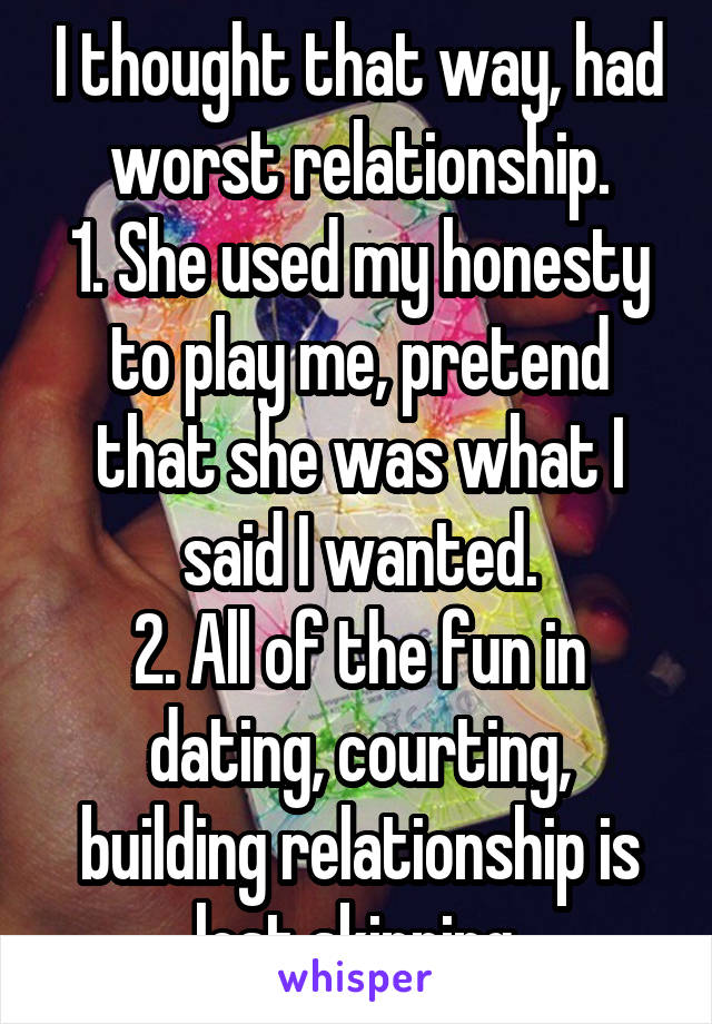I thought that way, had worst relationship.
1. She used my honesty to play me, pretend that she was what I said I wanted.
2. All of the fun in dating, courting, building relationship is lost skipping.