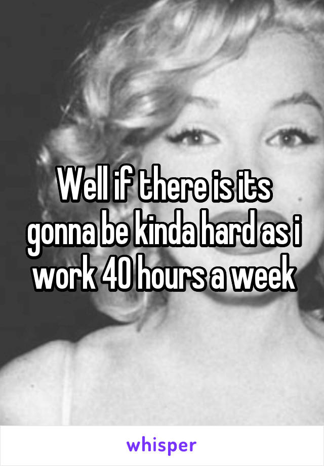 Well if there is its gonna be kinda hard as i work 40 hours a week
