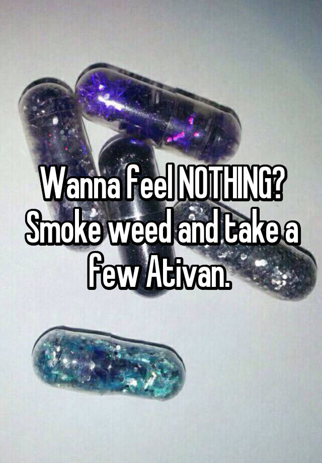 Wanna feel NOTHING? Smoke weed and take a few Ativan. 