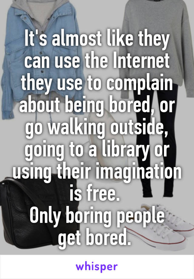 It's almost like they can use the Internet they use to complain about being bored, or go walking outside, going to a library or using their imagination is free. 
Only boring people get bored. 