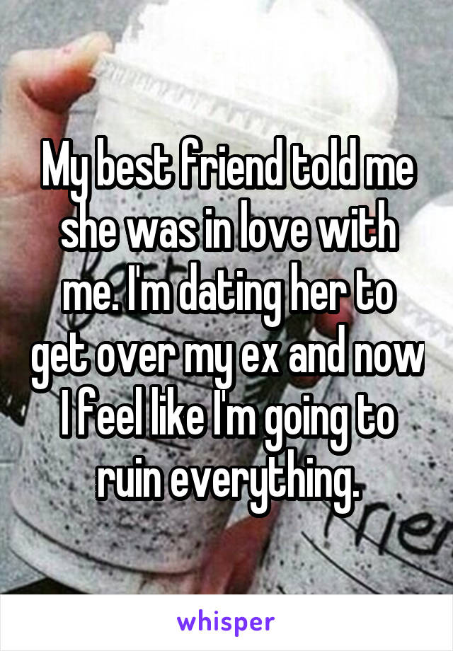 My best friend told me she was in love with me. I'm dating her to get over my ex and now I feel like I'm going to ruin everything.