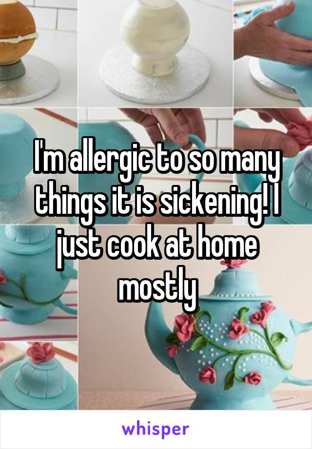 I'm allergic to so many things it is sickening! I just cook at home mostly