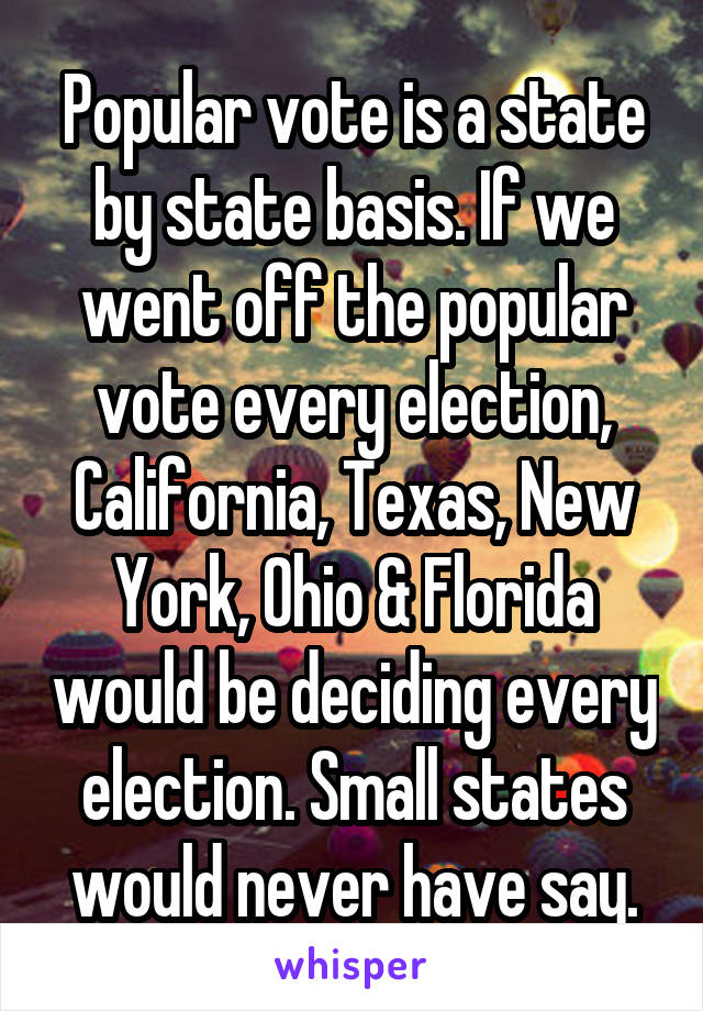 Popular vote is a state by state basis. If we went off the popular vote every election, California, Texas, New York, Ohio & Florida would be deciding every election. Small states would never have say.