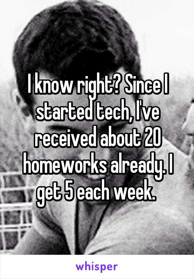 I know right? Since I started tech, I've received about 20 homeworks already. I get 5 each week. 