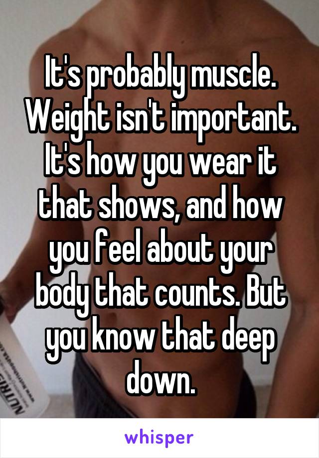 It's probably muscle. Weight isn't important. It's how you wear it that shows, and how you feel about your body that counts. But you know that deep down.