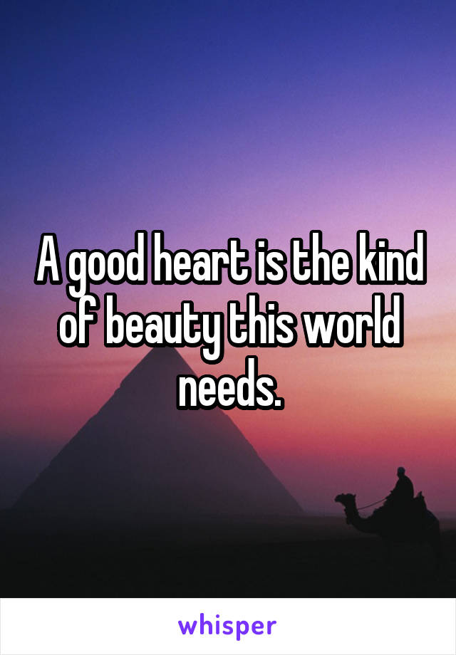 A good heart is the kind of beauty this world needs.