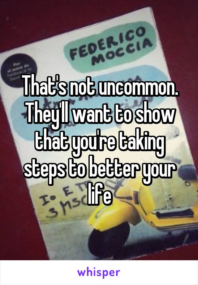 That's not uncommon. They'll want to show that you're taking steps to better your life