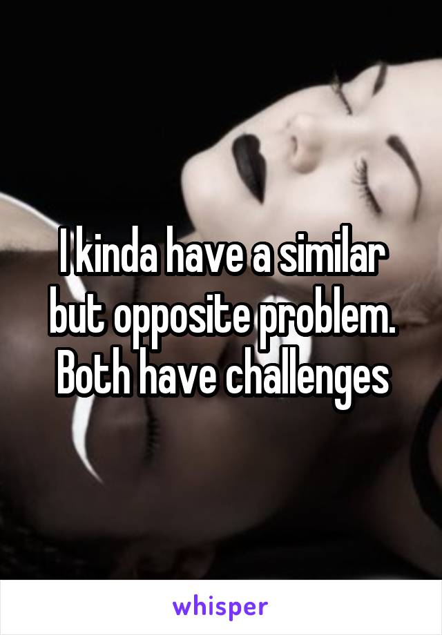 I kinda have a similar but opposite problem. Both have challenges