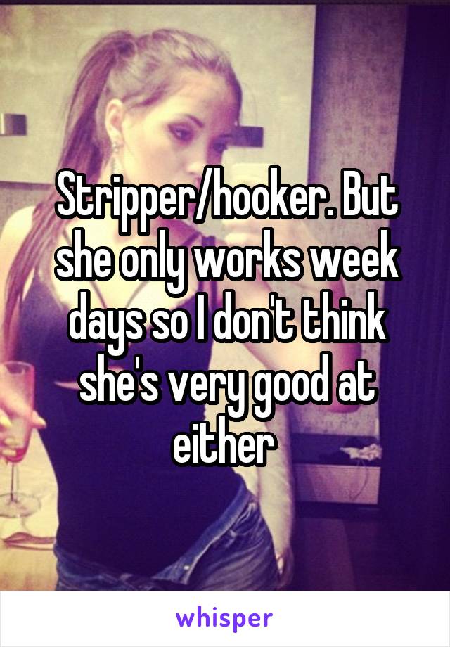 Stripper/hooker. But she only works week days so I don't think she's very good at either 