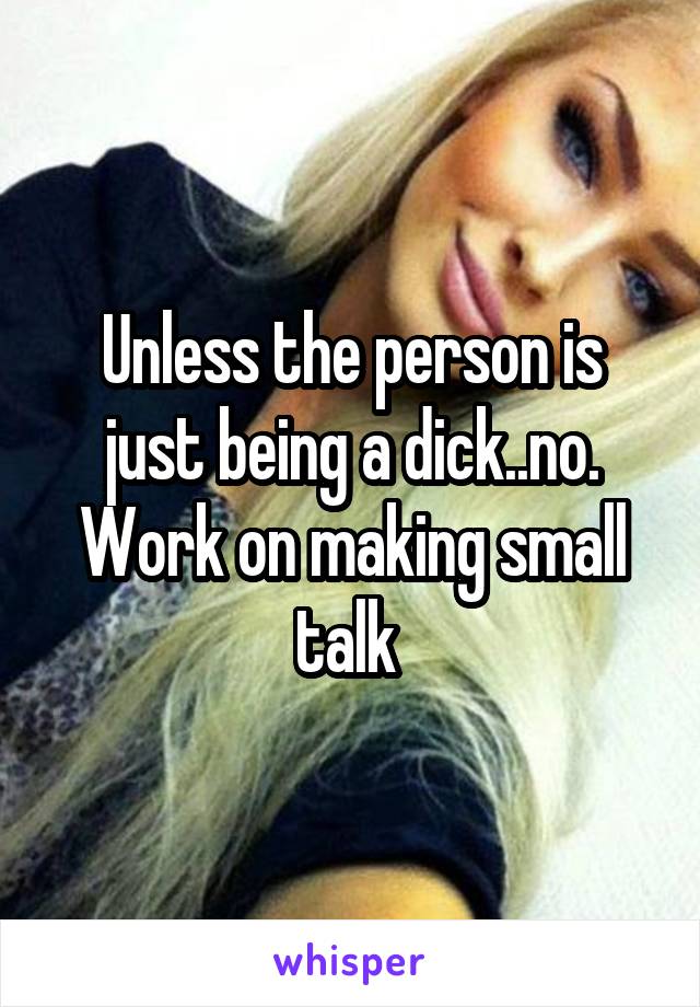 Unless the person is just being a dick..no. Work on making small talk 