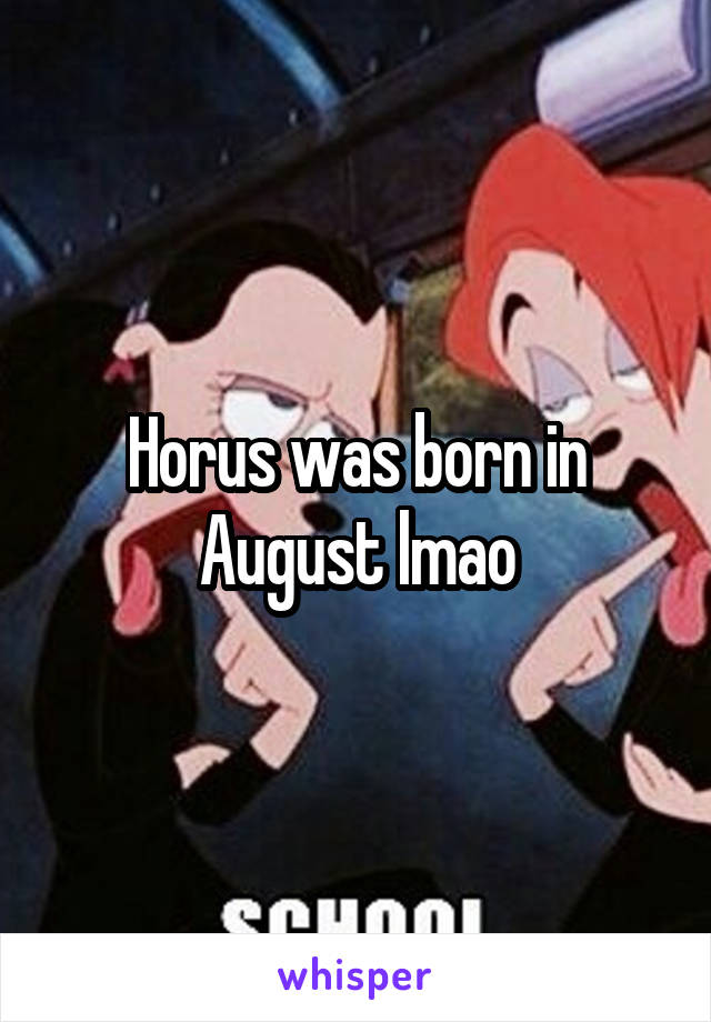 Horus was born in August lmao