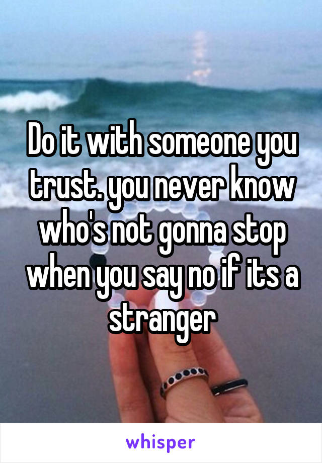 Do it with someone you trust. you never know who's not gonna stop when you say no if its a stranger